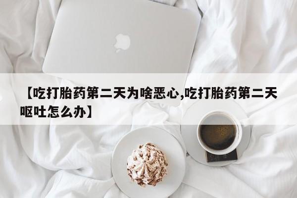 堕胎药购买微信【吃打胎药第二天为啥恶心,吃打胎药第二天呕吐怎么办】