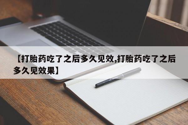 堕胎药购买微信【打胎药吃了之后多久见效,打胎药吃了之后多久见效果】