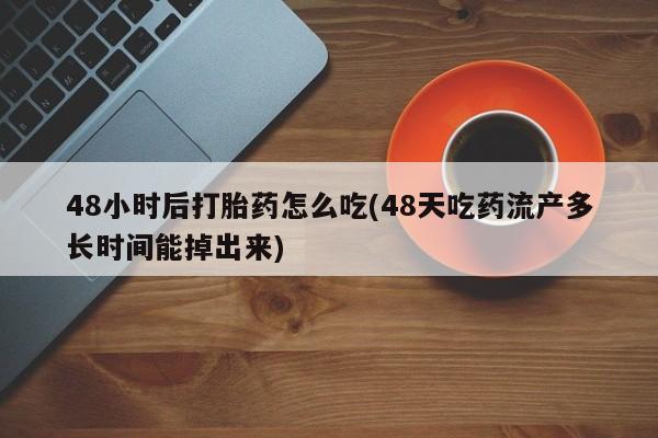 堕胎药购买微信48小时后打胎药怎么吃(48天吃药流产多长时间能掉出来)