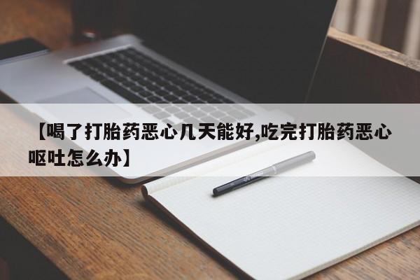 堕胎药购买微信【喝了打胎药恶心几天能好,吃完打胎药恶心呕吐怎么办】