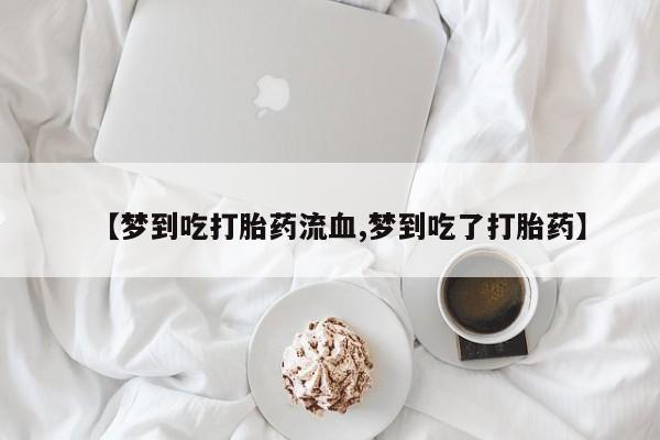 堕胎药购买微信【梦到吃打胎药流血,梦到吃了打胎药】