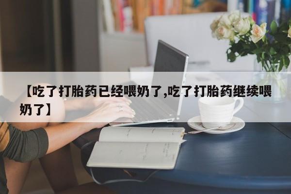 堕胎药购买微信【吃了打胎药已经喂奶了,吃了打胎药继续喂奶了】