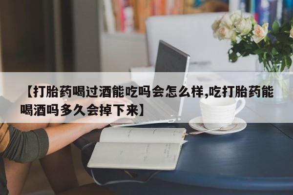堕胎药购买微信【打胎药喝过酒能吃吗会怎么样,吃打胎药能喝酒吗多久会掉下来】