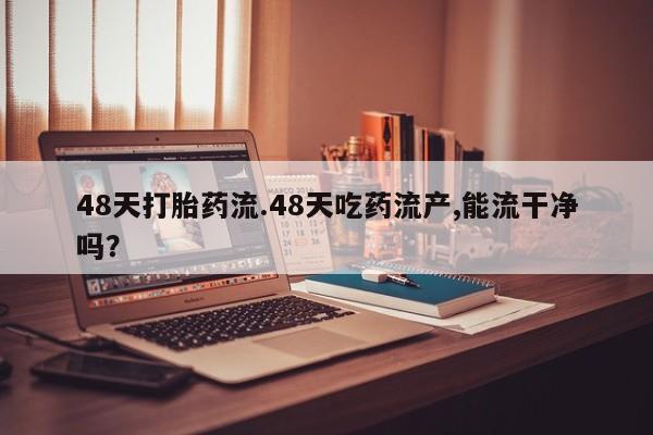 堕胎药购买微信48天打胎药流.48天吃药流产,能流干净吗？