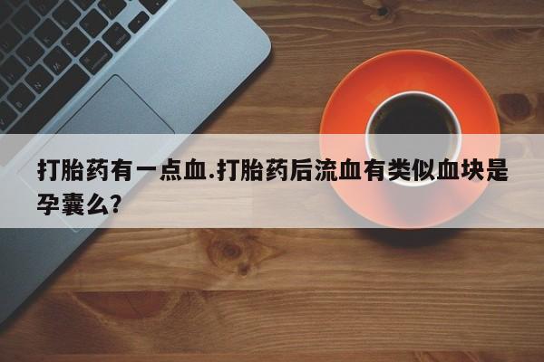堕胎药购买微信打胎药有一点血.打胎药后流血有类似血块是孕囊么？
