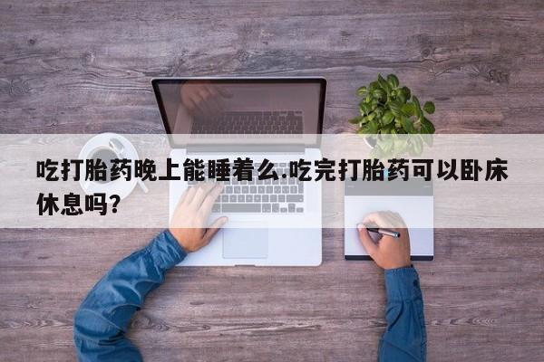 堕胎药购买微信吃打胎药晚上能睡着么.吃完打胎药可以卧床休息吗？