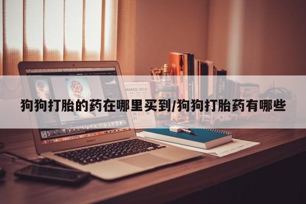 堕胎药购买微信狗狗打胎的药在哪里买到/狗狗打胎药有哪些