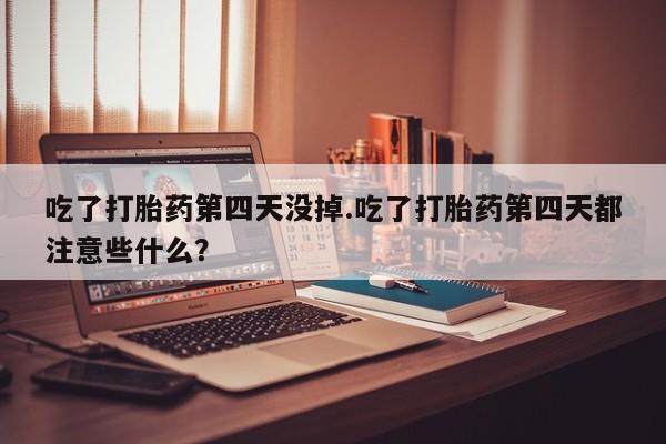 堕胎药购买微信吃了打胎药第四天没掉.吃了打胎药第四天都注意些什么？