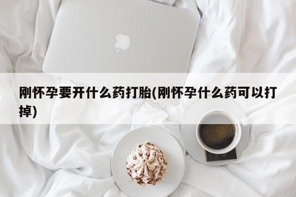 堕胎药购买微信刚怀孕要开什么药打胎(刚怀孕什么药可以打掉)
