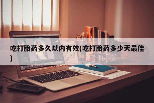 堕胎药购买微信吃打胎药多久以内有效(吃打胎药多少天最佳)