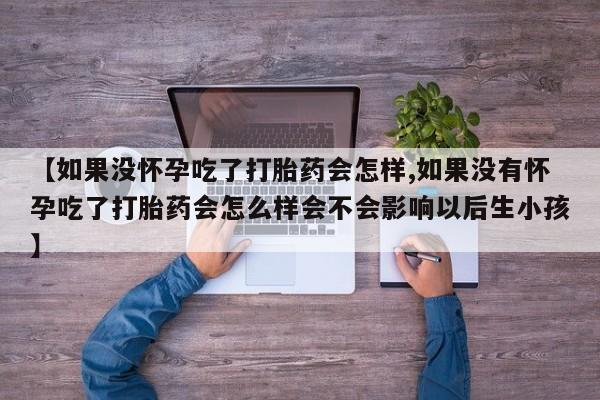 堕胎药购买微信【如果没怀孕吃了打胎药会怎样,如果没有怀孕吃了打胎药会怎么样会不会影响以后生小孩】