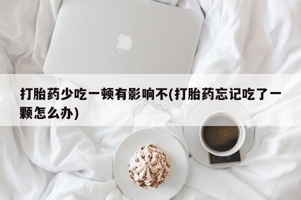 堕胎药购买微信打胎药少吃一顿有影响不(打胎药忘记吃了一颗怎么办)