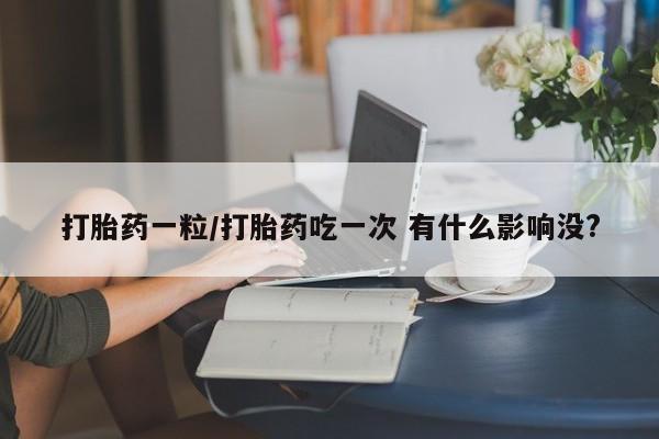 堕胎药购买微信打胎药一粒/打胎药吃一次 有什么影响没?