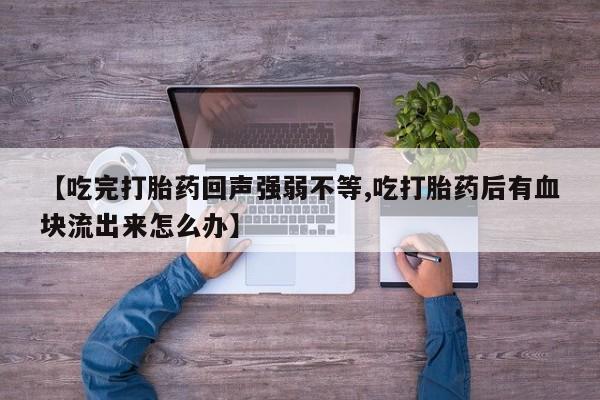 堕胎药购买微信【吃完打胎药回声强弱不等,吃打胎药后有血块流出来怎么办】