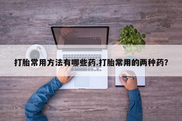 堕胎药购买微信打胎常用方法有哪些药.打胎常用的两种药？