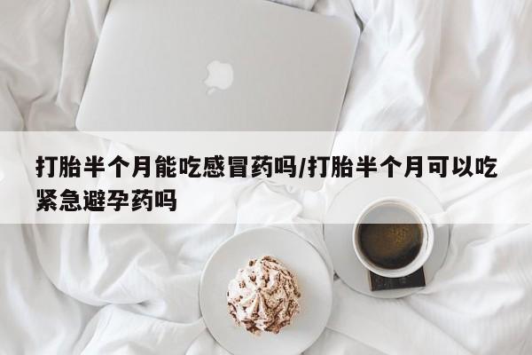 堕胎药购买微信打胎半个月能吃感冒药吗/打胎半个月可以吃紧急避孕药吗