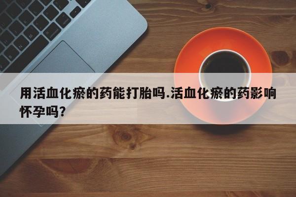 堕胎药购买微信用活血化瘀的药能打胎吗.活血化瘀的药影响怀孕吗？