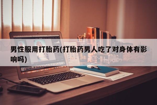 堕胎药购买微信男性服用打胎药(打胎药男人吃了对身体有影响吗)
