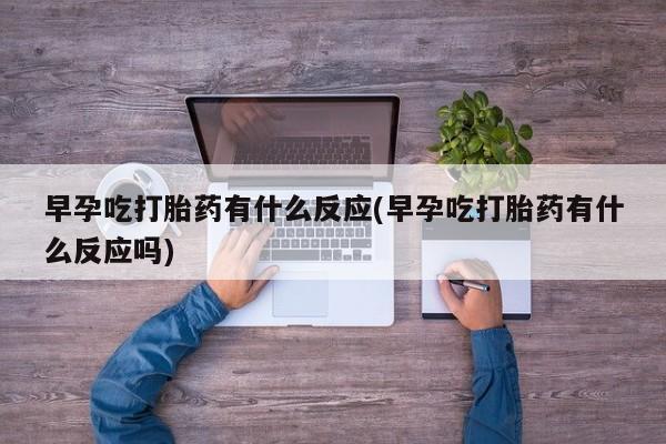 堕胎药购买微信早孕吃打胎药有什么反应(早孕吃打胎药有什么反应吗)