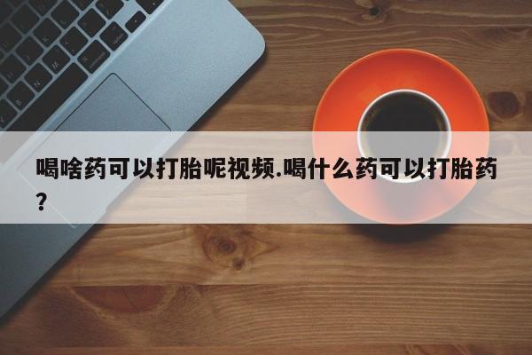 堕胎药购买微信喝啥药可以打胎呢视频.喝什么药可以打胎药？