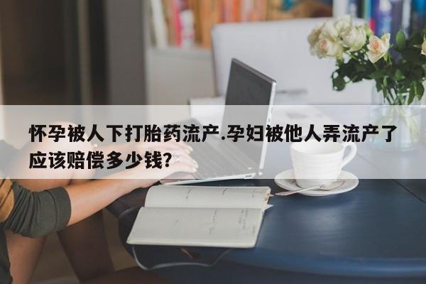 堕胎药购买微信怀孕被人下打胎药流产.孕妇被他人弄流产了应该赔偿多少钱？