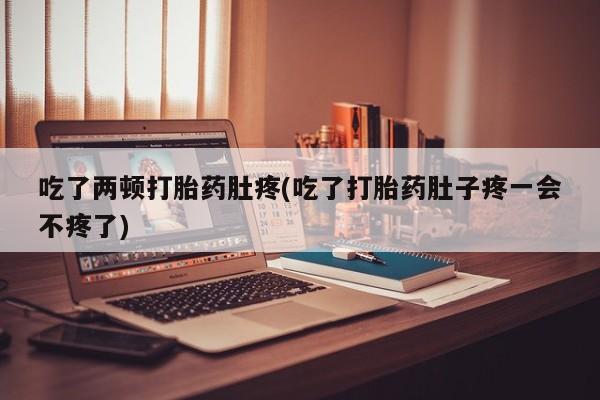 堕胎药购买微信吃了两顿打胎药肚疼(吃了打胎药肚子疼一会不疼了)