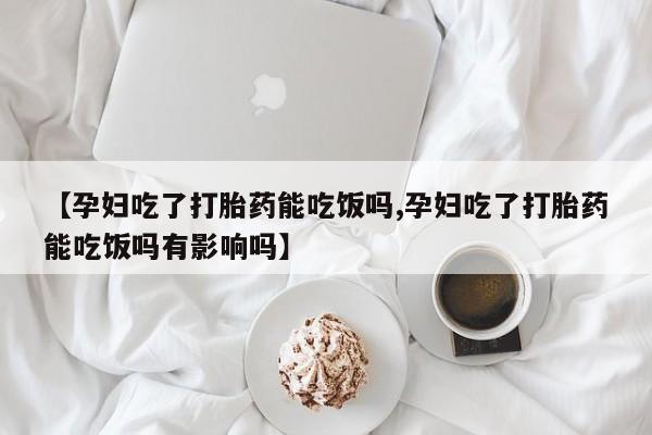 堕胎药购买微信【孕妇吃了打胎药能吃饭吗,孕妇吃了打胎药能吃饭吗有影响吗】