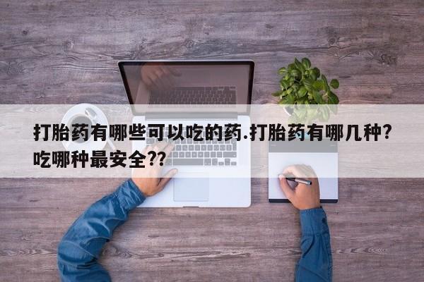 堕胎药购买微信打胎药有哪些可以吃的药.打胎药有哪几种?吃哪种最安全?？