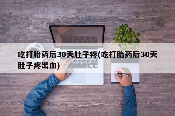 堕胎药购买微信吃打胎药后30天肚子疼(吃打胎药后30天肚子疼出血)