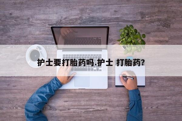 堕胎药购买微信护士要打胎药吗.护士 打胎药？