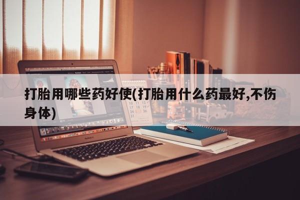 堕胎药购买微信打胎用哪些药好使(打胎用什么药最好,不伤身体)
