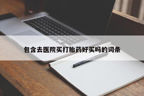 堕胎药购买微信包含去医院买打胎药好买吗的词条
