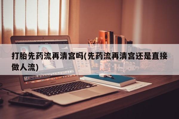堕胎药购买微信打胎先药流再清宫吗(先药流再清宫还是直接做人流)