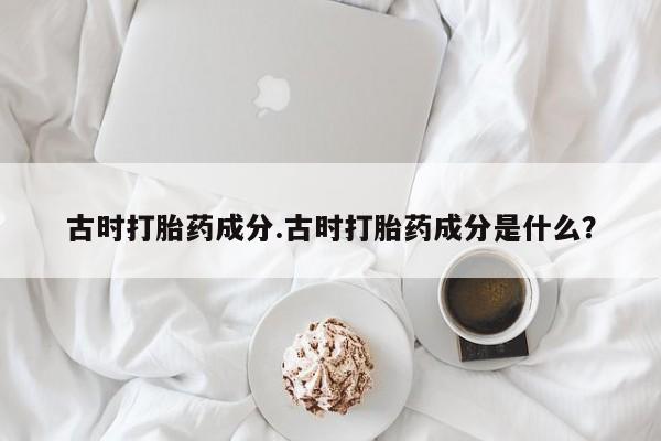 堕胎药购买微信古时打胎药成分.古时打胎药成分是什么？