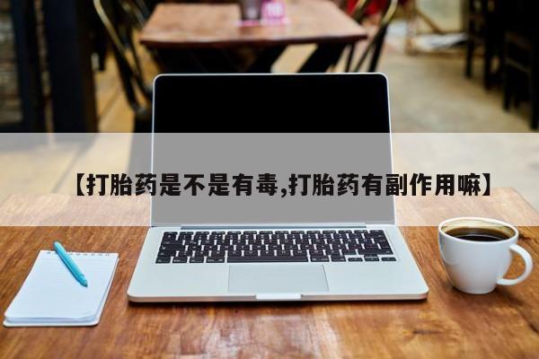 堕胎药购买微信【打胎药是不是有毒,打胎药有副作用嘛】