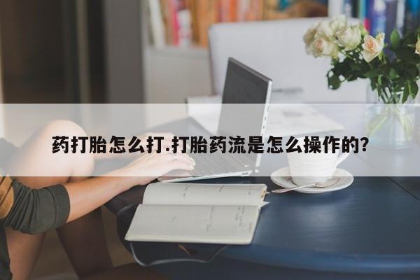 堕胎药购买微信药打胎怎么打.打胎药流是怎么操作的？