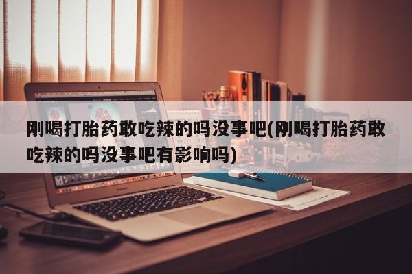堕胎药购买微信刚喝打胎药敢吃辣的吗没事吧(刚喝打胎药敢吃辣的吗没事吧有影响吗)