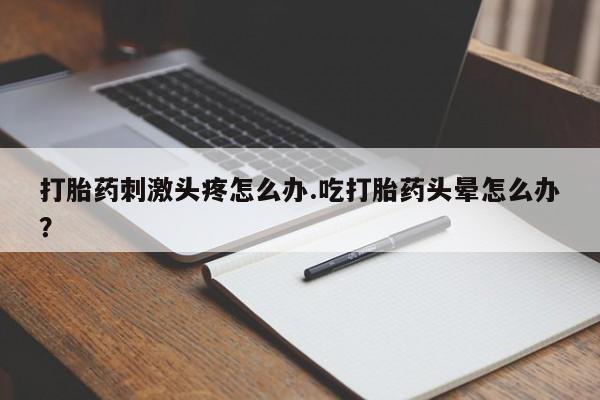 堕胎药购买微信打胎药刺激头疼怎么办.吃打胎药头晕怎么办？
