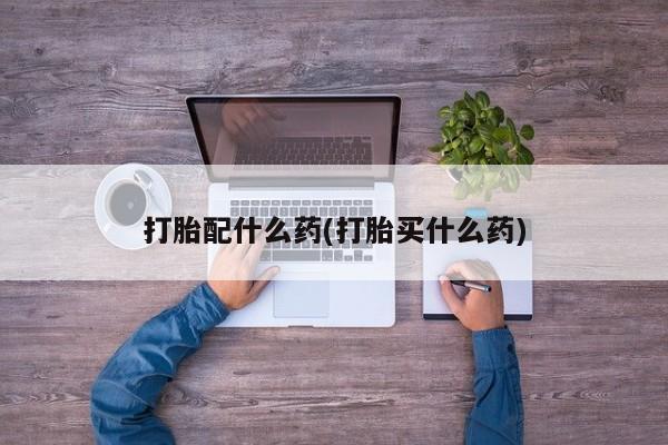 堕胎药购买微信打胎配什么药(打胎买什么药)