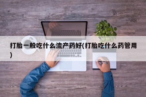 堕胎药购买微信打胎一般吃什么流产药好(打胎吃什么药管用)