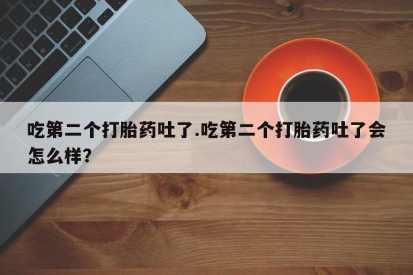 堕胎药购买微信吃第二个打胎药吐了.吃第二个打胎药吐了会怎么样？