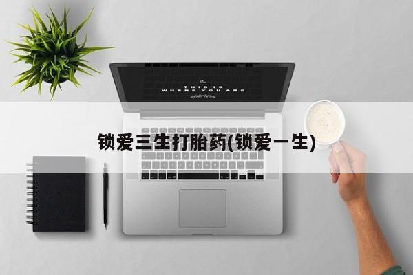 堕胎药购买微信锁爱三生打胎药(锁爱一生)