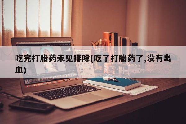 堕胎药购买微信吃完打胎药未见排除(吃了打胎药了,没有出血)