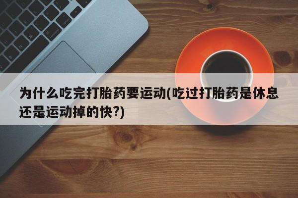 堕胎药购买微信为什么吃完打胎药要运动(吃过打胎药是休息还是运动掉的快?)
