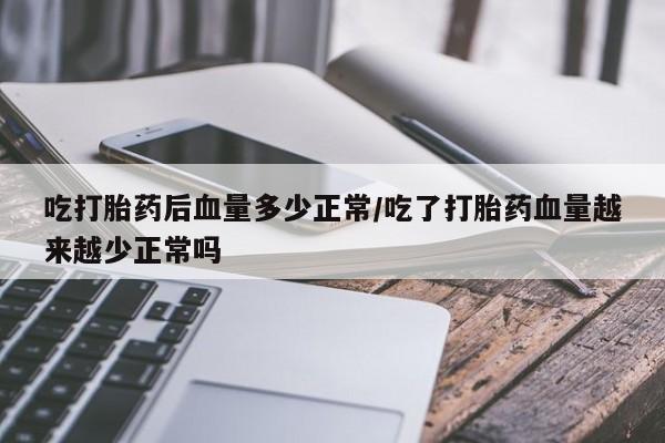 堕胎药购买微信吃打胎药后血量多少正常/吃了打胎药血量越来越少正常吗