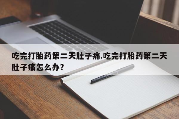 堕胎药购买微信吃完打胎药第二天肚子痛.吃完打胎药第二天肚子痛怎么办？