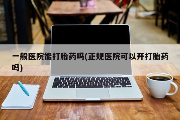 堕胎药购买微信一般医院能打胎药吗(正规医院可以开打胎药吗)