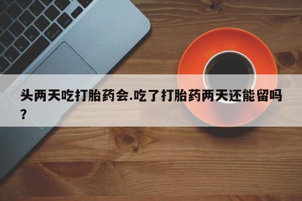 堕胎药购买微信头两天吃打胎药会.吃了打胎药两天还能留吗？