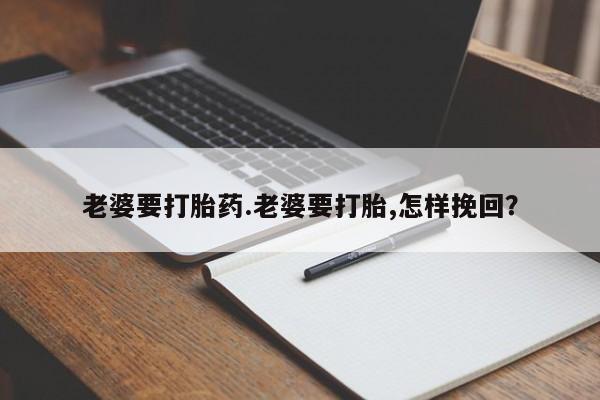 堕胎药购买微信老婆要打胎药.老婆要打胎,怎样挽回？