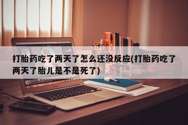 堕胎药购买微信打胎药吃了两天了怎么还没反应(打胎药吃了两天了胎儿是不是死了)
